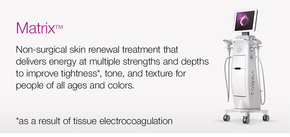 Matrix&trade; - Non-surgical skin renewal treatment that delivers energy at multiple strengths and depths to improve tightness (as a result of tissue coagulation), tone, and texture for people of all ages and colors. 